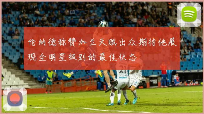 伦纳德称赞加兰天赋出众期待他展现全明星级别的最佳状态