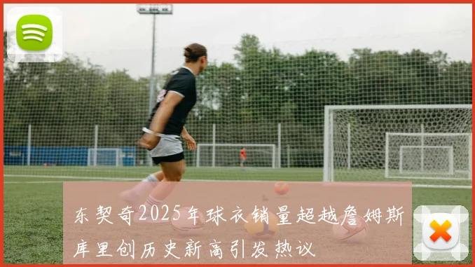 东契奇2025年球衣销量超越詹姆斯库里创历史新高引发热议