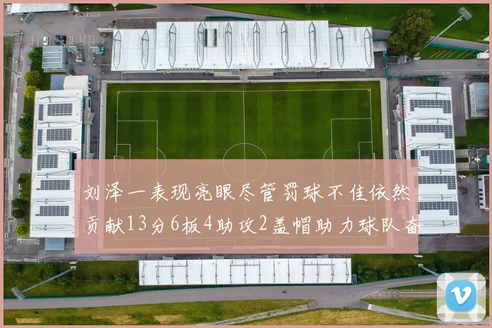 刘泽一表现亮眼尽管罚球不佳依然贡献13分6板4助攻2盖帽助力球队奋战