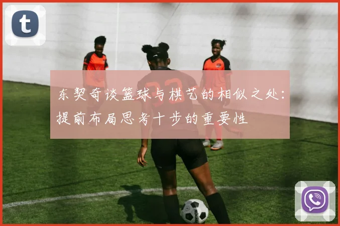 东契奇谈篮球与棋艺的相似之处：提前布局思考十步的重要性