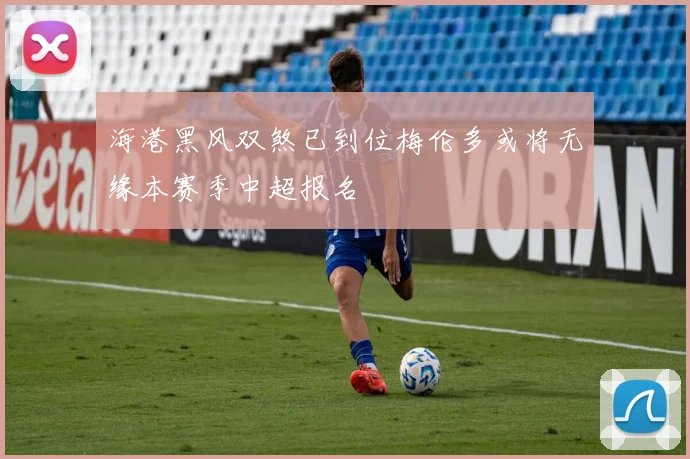 海港黑风双煞已到位梅伦多或将无缘本赛季中超报名