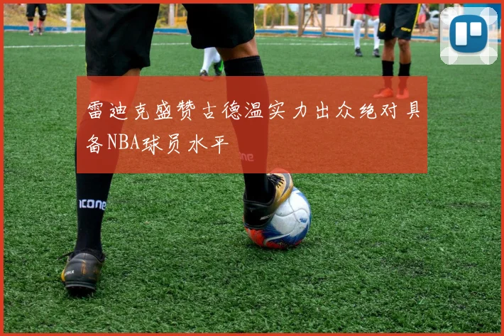 雷迪克盛赞古德温实力出众绝对具备NBA球员水平