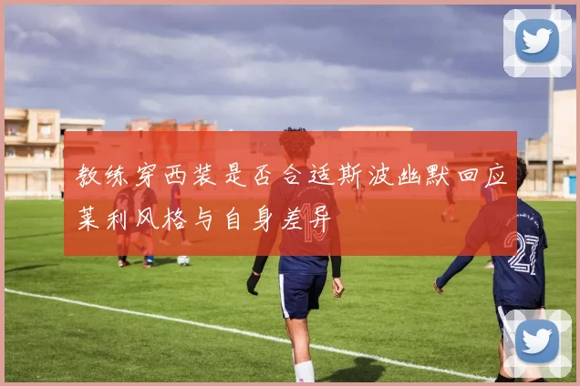 教练穿西装是否合适斯波幽默回应莱利风格与自身差异