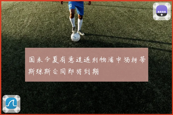国米今夏有意追逐利物浦中场柯蒂斯琼斯合同即将到期