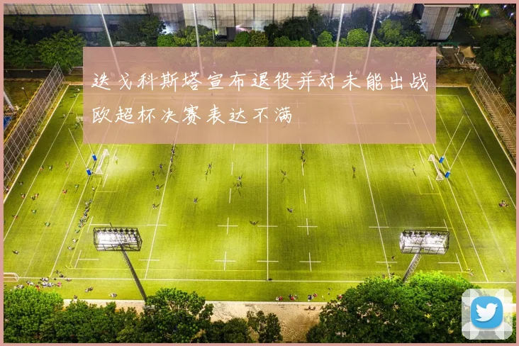 迭戈科斯塔宣布退役并对未能出战欧超杯决赛表达不满