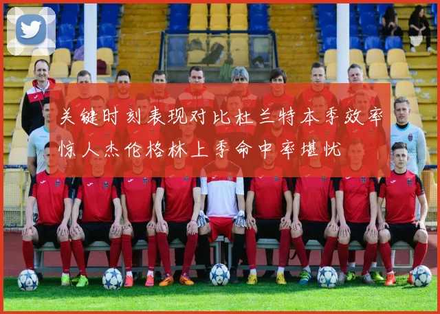 关键时刻表现对比杜兰特本季效率惊人杰伦格林上季命中率堪忧