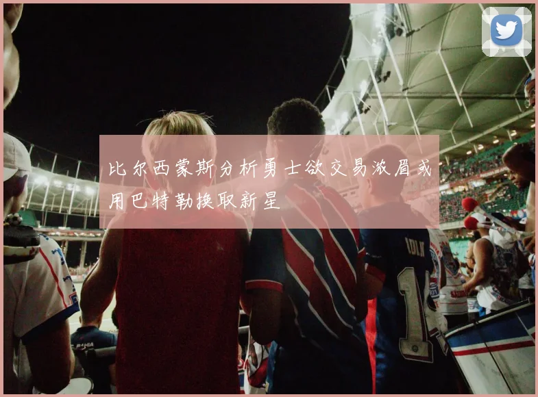 比尔西蒙斯分析勇士欲交易浓眉或用巴特勒换取新星