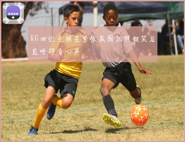 KG回忆全明星紧张氛围拍照假笑后直呼邓肯心声