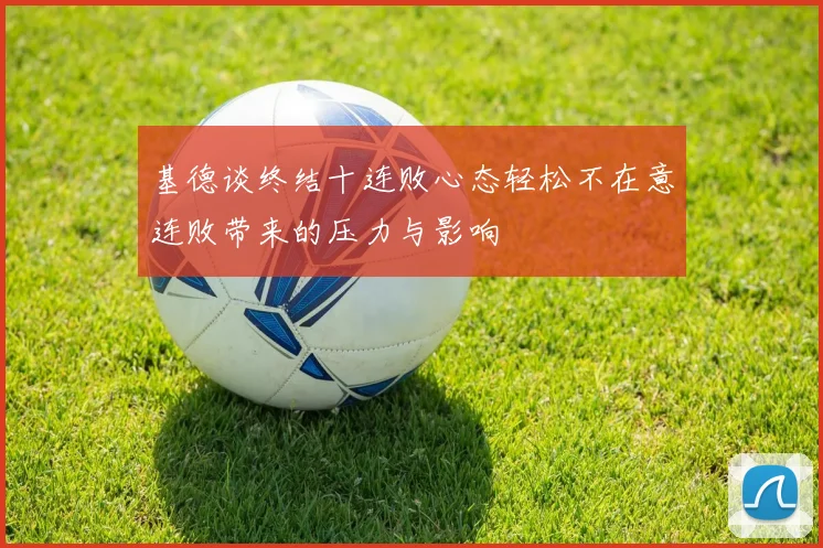基德谈终结十连败心态轻松不在意连败带来的压力与影响
