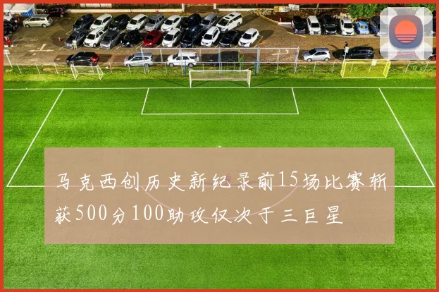 马克西创历史新纪录前15场比赛斩获500分100助攻仅次于三巨星