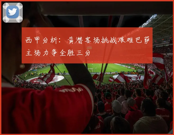 西甲分析：黄潜客场挑战艰难巴萨主场力争全胜三分