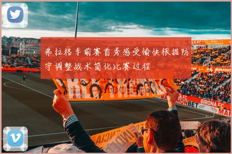 弗拉格季前赛首秀感受愉快根据防守调整战术简化比赛过程