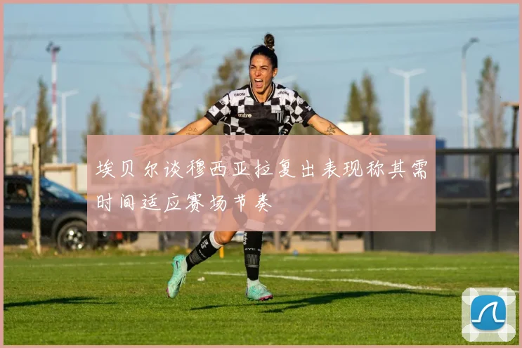 埃贝尔谈穆西亚拉复出表现称其需时间适应赛场节奏