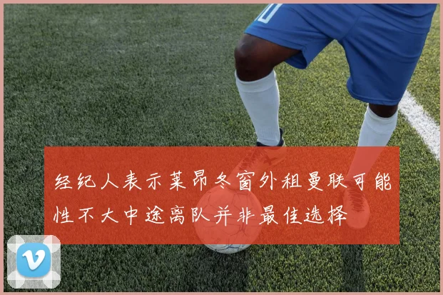 经纪人表示莱昂冬窗外租曼联可能性不大中途离队并非最佳选择