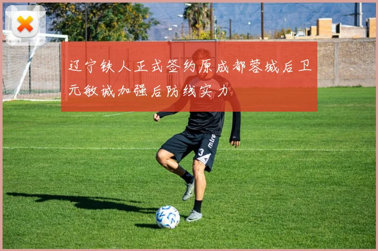 辽宁铁人正式签约原成都蓉城后卫元敏诚加强后防线实力