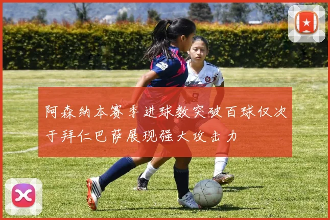 阿森纳本赛季进球数突破百球仅次于拜仁巴萨展现强大攻击力