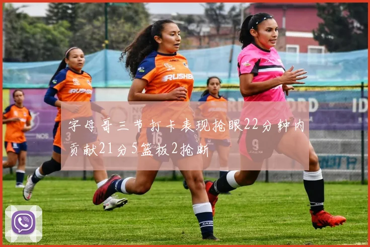 字母哥三节打卡表现抢眼22分钟内贡献21分5篮板2抢断