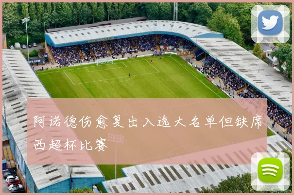 阿诺德伤愈复出入选大名单但缺席西超杯比赛
