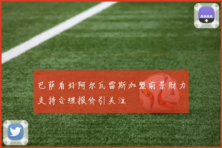 巴萨看好阿尔瓦雷斯加盟前景财力支持合理报价引关注