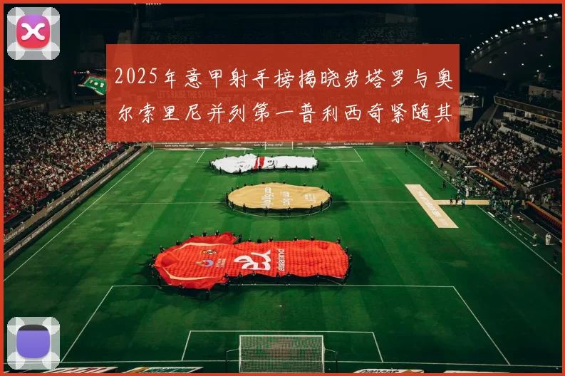 2025年意甲射手榜揭晓劳塔罗与奥尔索里尼并列第一普利西奇紧随其后