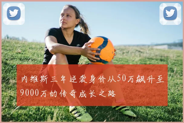内维斯三年逆袭身价从50万飙升至9000万的传奇成长之路